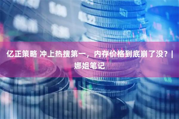 亿正策略 冲上热搜第一，内存价格到底崩了没？|娜姐笔记