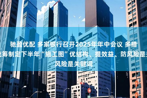 驰盈优配 多家银行召开2025年年中会议 多措并举统筹制定下半年“施工图”优结构、提效益、防风险是关键词
