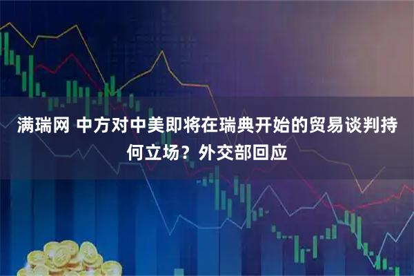 满瑞网 中方对中美即将在瑞典开始的贸易谈判持何立场？外交部回应