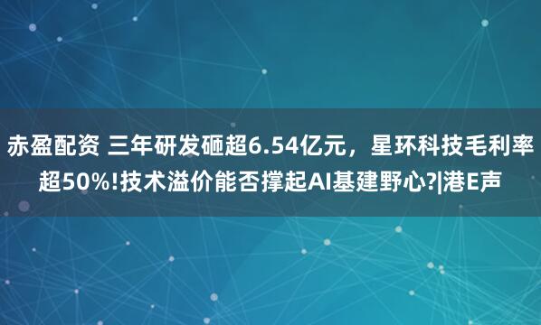 赤盈配资 三年研发砸超6.54亿元，星环科技毛利率超50%!技术溢价能否撑起AI基建野心?|港E声