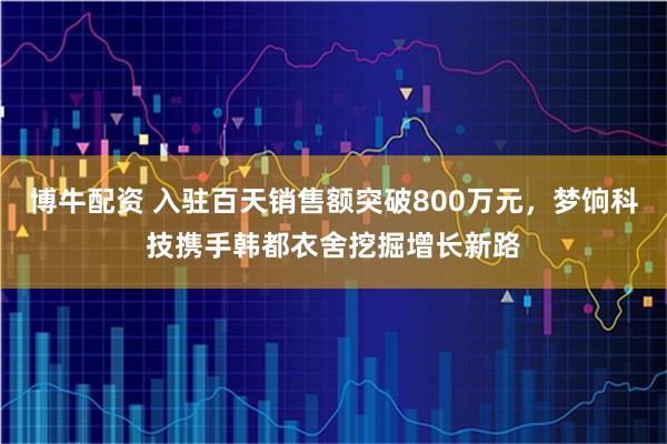 博牛配资 入驻百天销售额突破800万元，梦饷科技携手韩都衣舍挖掘增长新路