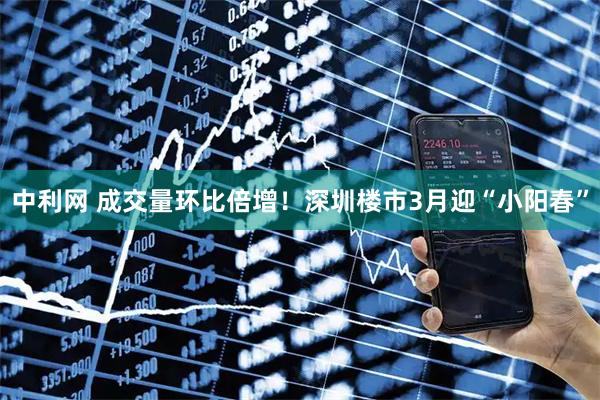 中利网 成交量环比倍增！深圳楼市3月迎“小阳春”