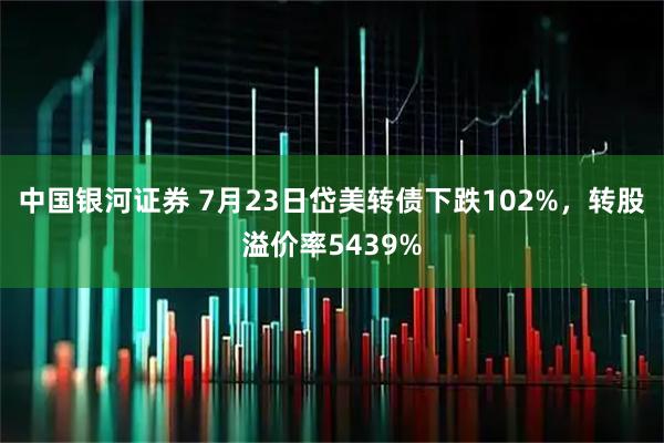中国银河证券 7月23日岱美转债下跌102%，转股溢价率5439%