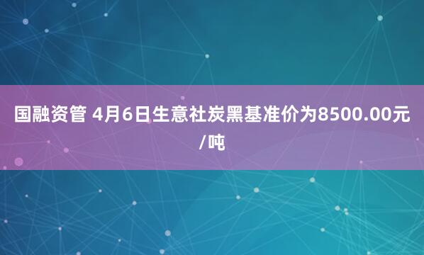 国融资管 4月6日生意社炭黑基准价为8500.00元/吨