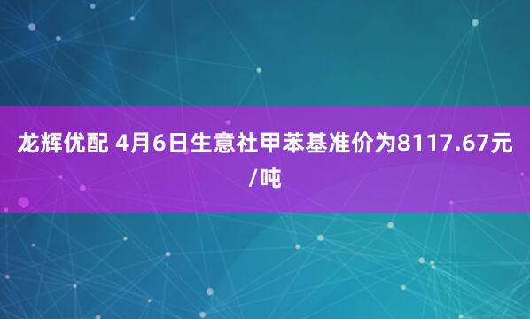 龙辉优配 4月6日生意社甲苯基准价为8117.67元/吨