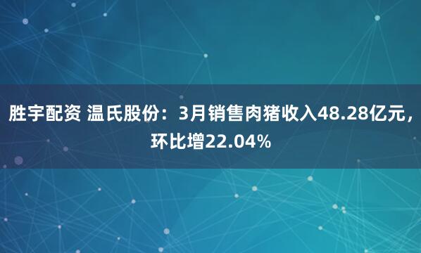胜宇配资 温氏股份：3月销售肉猪收入48.28亿元，环比增22.04%