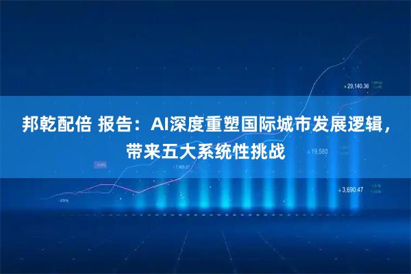 邦乾配倍 报告：AI深度重塑国际城市发展逻辑，带来五大系统性挑战