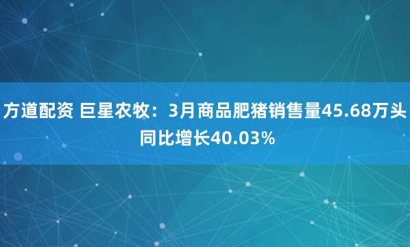 方道配资 巨星农牧：3月商品肥猪销售量45.68万头 同比增长40.03%