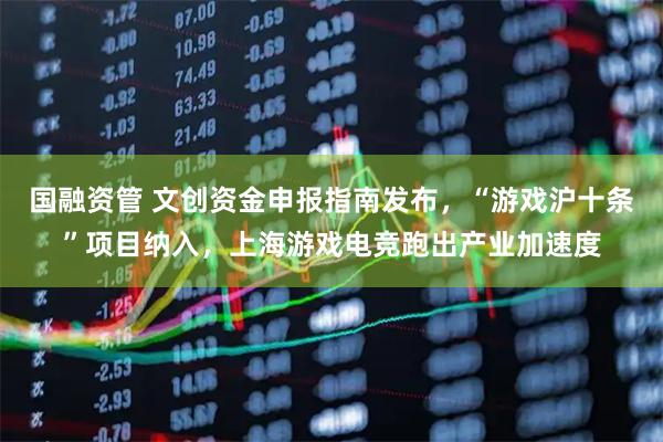 国融资管 文创资金申报指南发布，“游戏沪十条”项目纳入，上海游戏电竞跑出产业加速度