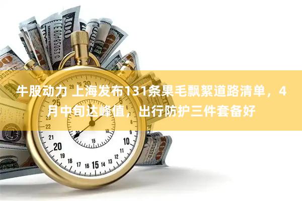 牛股动力 上海发布131条果毛飘絮道路清单，4月中旬达峰值，出行防护三件套备好