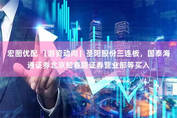 宏图优配 【游资动向】圣阳股份三连板，国泰海通证券北京知春路证券营业部等买入