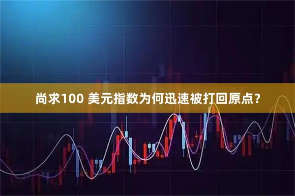 尚求100 美元指数为何迅速被打回原点？