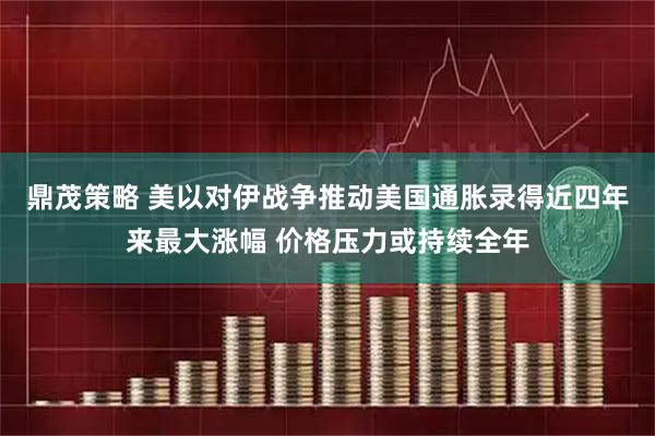 鼎茂策略 美以对伊战争推动美国通胀录得近四年来最大涨幅 价格压力或持续全年