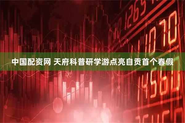 中国配资网 天府科普研学游点亮自贡首个春假