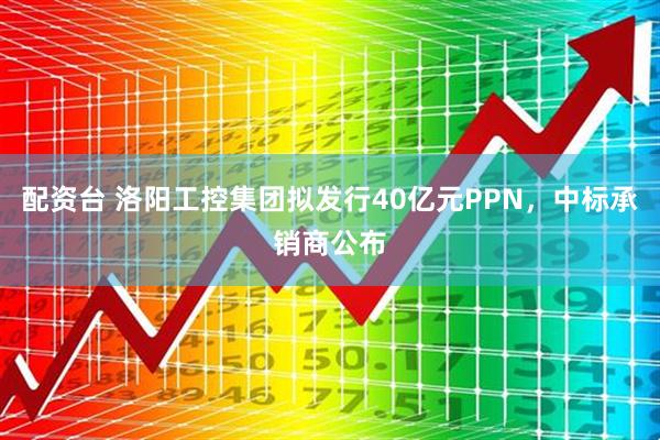 配资台 洛阳工控集团拟发行40亿元PPN，中标承销商公布
